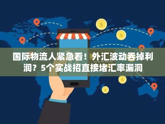 国际物流人紧急看！外汇波动吞掉利润？5个实战招直接堵汇率漏洞