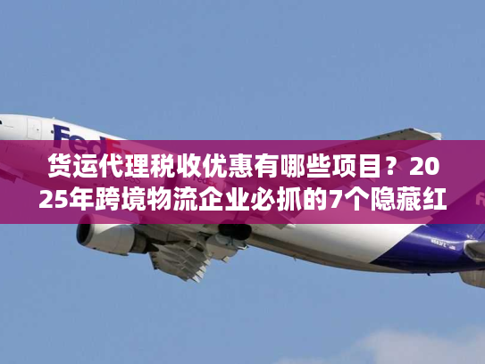 货运代理税收优惠有哪些项目？2025年跨境物流企业必抓的7个隐藏红利