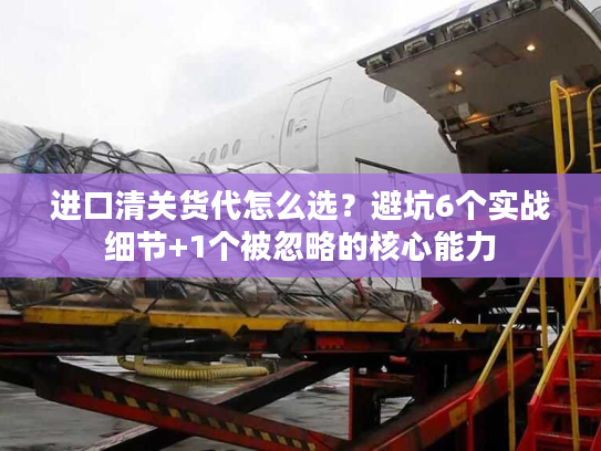进口清关货代怎么选？避坑6个实战细节+1个被忽略的核心能力