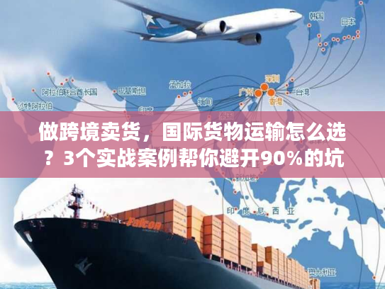 做跨境卖货，国际货物运输怎么选？3个实战案例帮你避开90%的坑