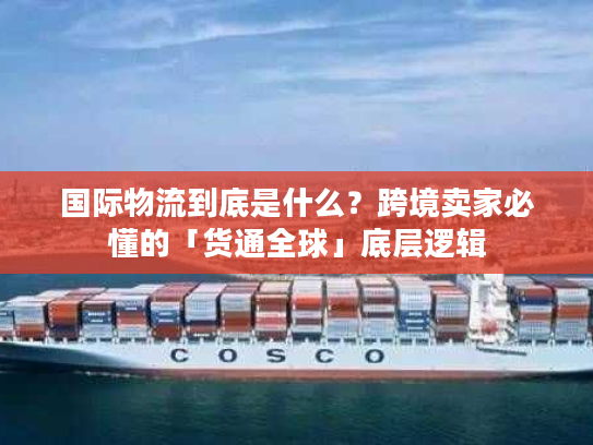 国际物流到底是什么？跨境卖家必懂的「货通全球」底层逻辑