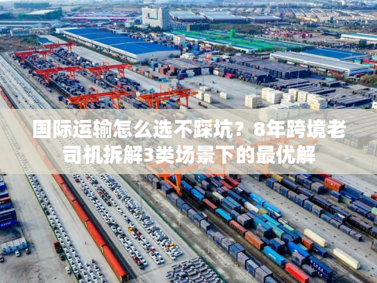 国际运输怎么选不踩坑？8年跨境老司机拆解3类场景下的最优解