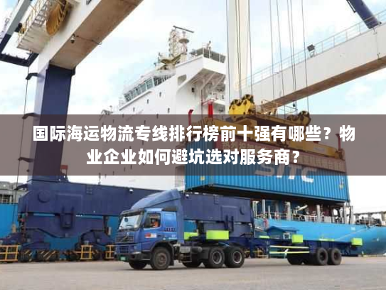 国际海运物流专线排行榜前十强有哪些?物业企业如何避坑选对服务商? 国际海运物流专线排行榜前十强有哪些?物业企业如何避坑选对服务商?