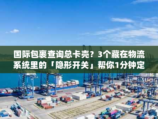 国际包裹查询总卡壳?3个藏在物流系统里的「隐形开关」帮你1分钟定位包裹 国际包裹查询总卡壳?3个藏在物流系统里的「隐形开关」帮你1分钟定位包裹