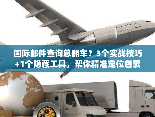 国际邮件查询总翻车?3个实战技巧+1个隐藏工具,帮你精准定位包裹 国际邮件查询总翻车?3个实战技巧+1个隐藏工具,帮你精准定位包裹