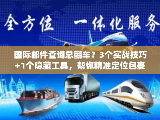 国际邮件查询总翻车?3个实战技巧+1个隐藏工具,帮你精准定位包裹 国际邮件查询总翻车?3个实战技巧+1个隐藏工具,帮你精准定位包裹