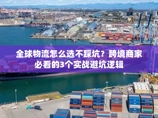 全球物流怎么选不踩坑？跨境商家必看的3个实战避坑逻辑