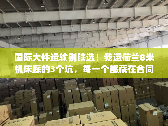国际大件运输别瞎选！我运荷兰8米机床踩的3个坑，每一个都藏在合同细节里