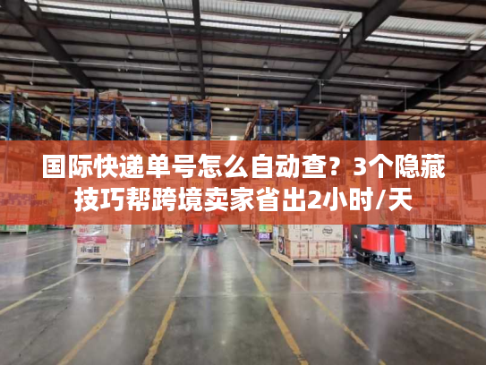 国际快递单号怎么自动查？3个隐藏技巧帮跨境卖家省出2小时/天