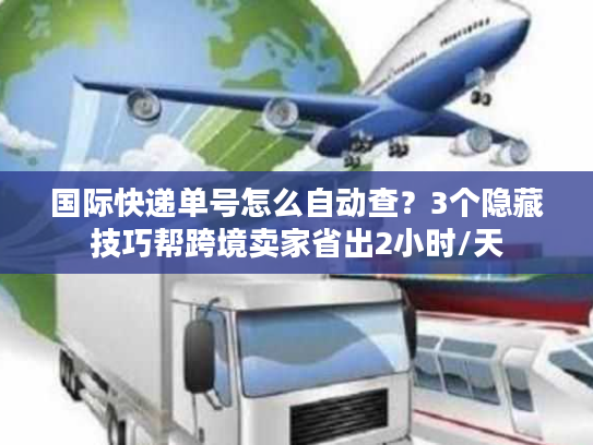 国际快递单号怎么自动查？3个隐藏技巧帮跨境卖家省出2小时/天