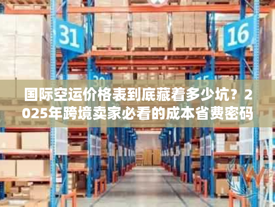 国际空运价格表到底藏着多少坑?2025年跨境卖家必看的成本省费密码 国际空运价格表到底藏着多少坑?2025年跨境卖家必看的成本省费密码