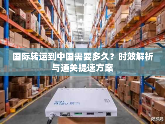 国际转运到中国需要多久？时效解析与通关提速方案