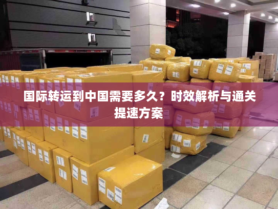 国际转运到中国需要多久？时效解析与通关提速方案