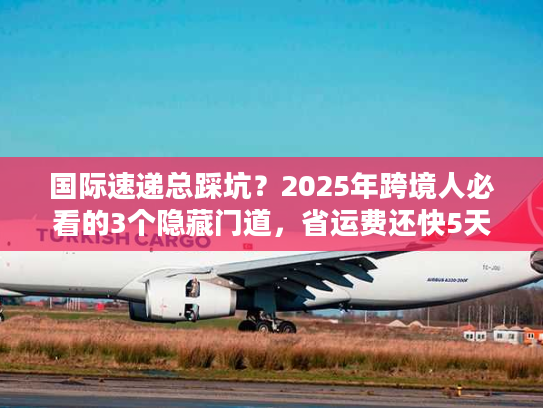 国际速递总踩坑?2025年跨境人必看的3个隐藏门道,省运费还快5天 国际速递总踩坑?2025年跨境人必看的3个隐藏门道,省运费还快5天