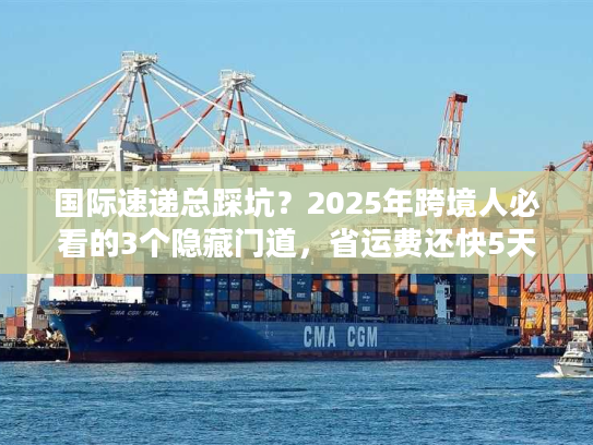 国际速递总踩坑?2025年跨境人必看的3个隐藏门道,省运费还快5天 国际速递总踩坑?2025年跨境人必看的3个隐藏门道,省运费还快5天