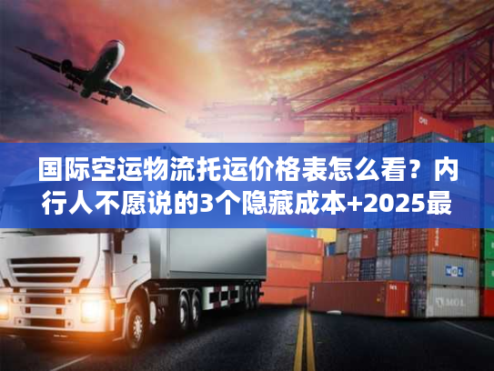 国际空运物流托运价格表怎么看？内行人不愿说的3个隐藏成本+2025最新计费逻辑
