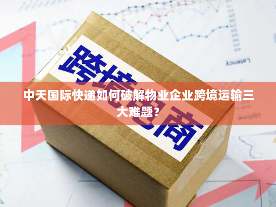 中天国际快递如何破解物业企业跨境运输三大难题？