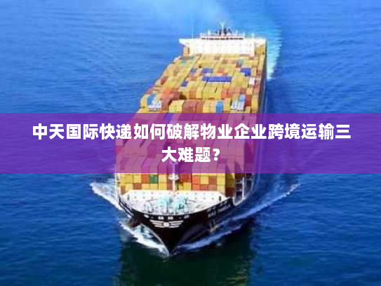 中天国际快递如何破解物业企业跨境运输三大难题？