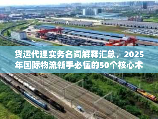货运代理实务名词解释汇总，2025年国际物流新手必懂的50个核心术语你知道几个？