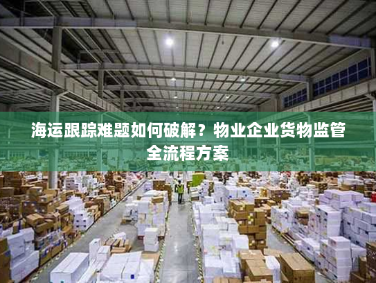 海运跟踪难题如何破解?物业企业货物监管全流程方案 海运跟踪难题如何破解?物业企业货物监管全流程方案
