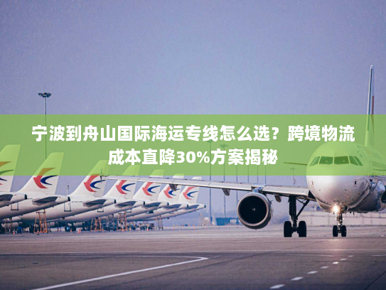 宁波到舟山国际海运专线怎么选?跨境物流成本直降30%方案揭秘 宁波到舟山国际海运专线怎么选?跨境物流成本直降30%方案揭秘