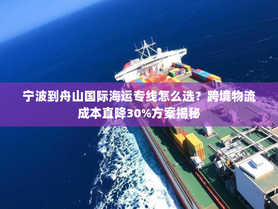 宁波到舟山国际海运专线怎么选?跨境物流成本直降30%方案揭秘 宁波到舟山国际海运专线怎么选?跨境物流成本直降30%方案揭秘