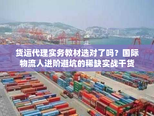 货运代理实务教材选对了吗？国际物流人进阶避坑的稀缺实战干货