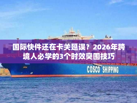 国际快件还在卡关延误?2026年跨境人必学的3个时效突围技巧 国际快件还在卡关延误?2026年跨境人必学的3个时效突围技巧