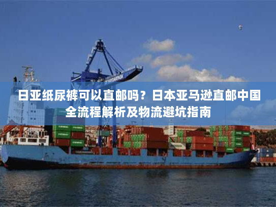 日亚纸尿裤可以直邮吗?日本亚马逊直邮中国全流程解析及物流避坑指南 日亚纸尿裤可以直邮吗?日本亚马逊直邮中国全流程解析及物流避坑指南