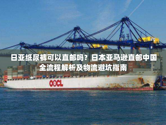 日亚纸尿裤可以直邮吗?日本亚马逊直邮中国全流程解析及物流避坑指南 日亚纸尿裤可以直邮吗?日本亚马逊直邮中国全流程解析及物流避坑指南