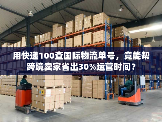 用快递100查国际物流单号，竟能帮跨境卖家省出30%运营时间？