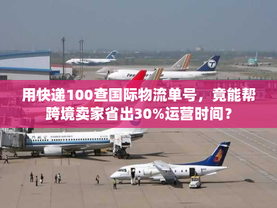 用快递100查国际物流单号，竟能帮跨境卖家省出30%运营时间？