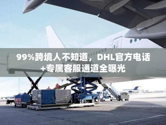 99%跨境人不知道,DHL官方电话+专属客服通道全曝光 99%跨境人不知道,DHL官方电话+专属客服通道全曝光
