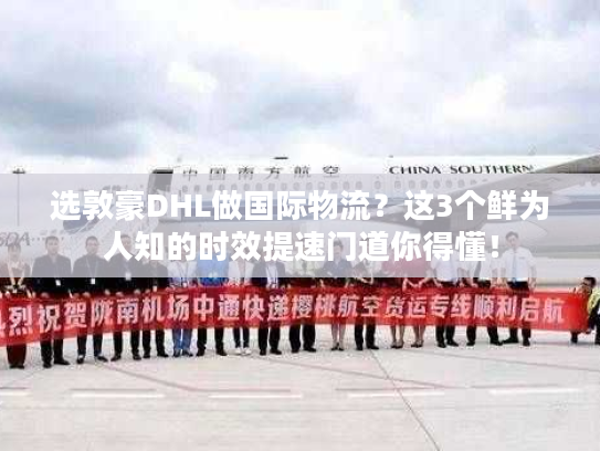 选敦豪DHL做国际物流？这3个鲜为人知的时效提速门道你得懂！