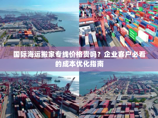 国际海运搬家专线价格贵吗?企业客户必看的成本优化指南 国际海运搬家专线价格贵吗?企业客户必看的成本优化指南