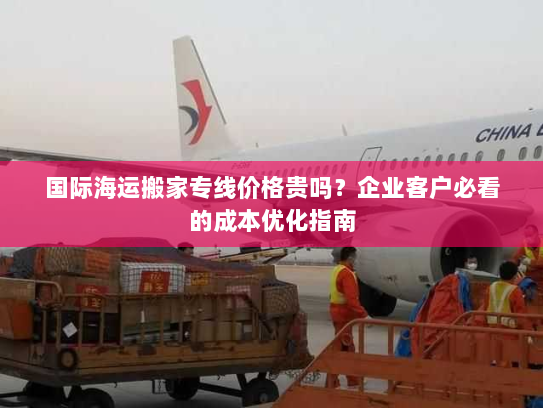 国际海运搬家专线价格贵吗?企业客户必看的成本优化指南 国际海运搬家专线价格贵吗?企业客户必看的成本优化指南
