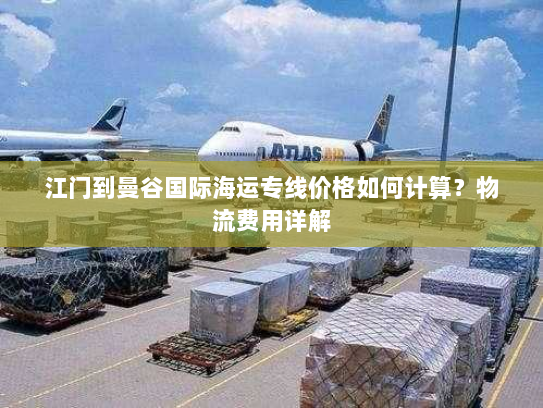 江门到曼谷国际海运专线价格如何计算?物流费用详解 江门到曼谷国际海运专线价格如何计算?物流费用详解