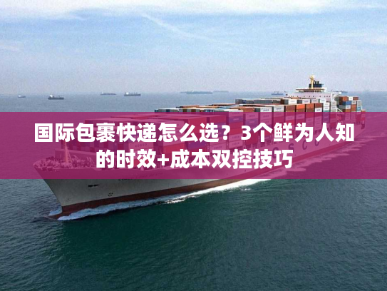 国际包裹快递怎么选？3个鲜为人知的时效+成本双控技巧