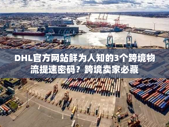 DHL官方网站鲜为人知的3个跨境物流提速密码？跨境卖家必藏