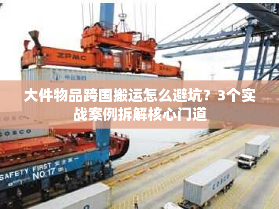 大件物品跨国搬运怎么避坑？3个实战案例拆解核心门道
