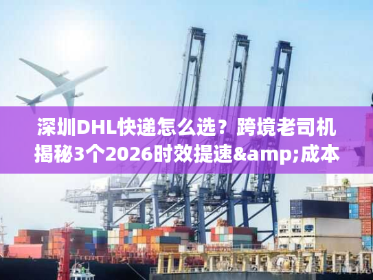 深圳DHL快递怎么选?跨境老司机揭秘3个2026时效提速&成本优化技巧 深圳DHL快递怎么选?跨境老司机揭秘3个2026时效提速&成本优化技巧