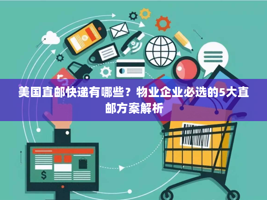 美国直邮快递有哪些?物业企业必选的5大直邮方案解析 美国直邮快递有哪些?物业企业必选的5大直邮方案解析