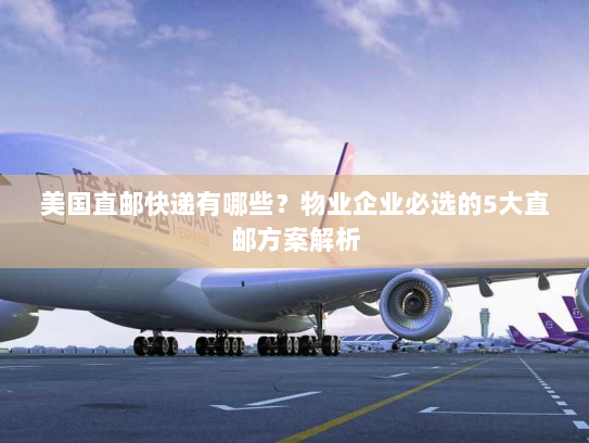 美国直邮快递有哪些?物业企业必选的5大直邮方案解析 美国直邮快递有哪些?物业企业必选的5大直邮方案解析