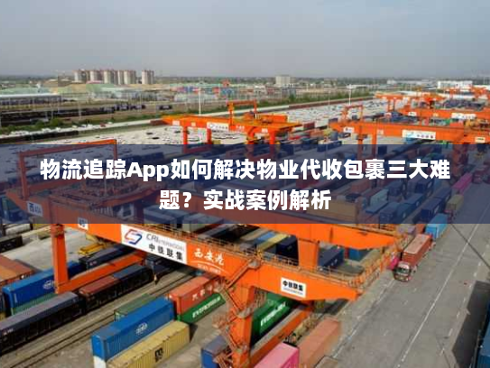物流追踪App如何解决物业代收包裹三大难题？实战案例解析