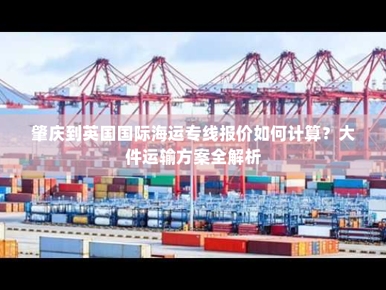 肇庆到英国国际海运专线报价如何计算？大件运输方案全解析