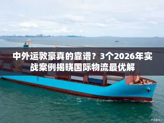 中外运敦豪真的靠谱？3个2026年实战案例揭晓国际物流最优解