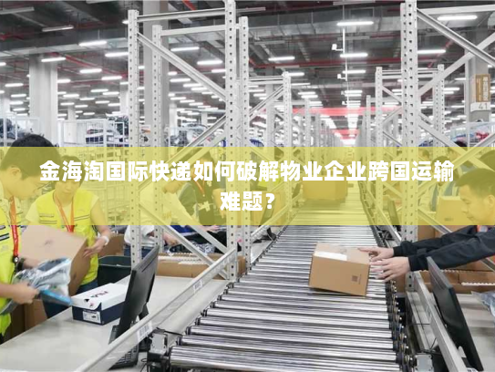 金海淘国际快递如何破解物业企业跨国运输难题？