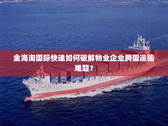 金海淘国际快递如何破解物业企业跨国运输难题？