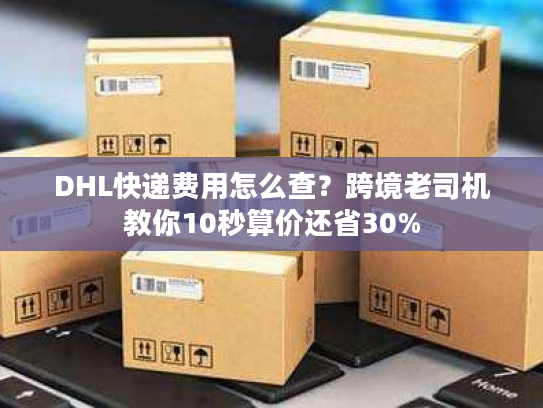 DHL快递费用怎么查？跨境老司机教你10秒算价还省30%