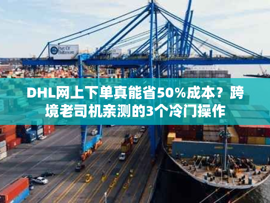 DHL网上下单真能省50%成本？跨境老司机亲测的3个冷门操作
